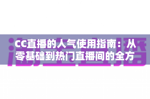 CC直播的人气使用指南:从零基础到热门直播间的全方位实战攻略 CC直播的人气使用指南:从零基础到热门直播间的全方位实战攻略