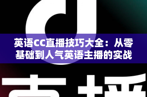 英语CC直播技巧大全：从零基础到人气英语主播的实战进阶指南