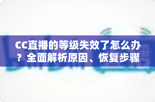 CC直播的等级失效了怎么办?全面解析原因、恢复步骤与预防技巧指南 CC直播的等级失效了怎么办?全面解析原因、恢复步骤与预防技巧指南