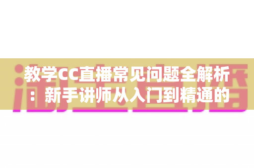 教学CC直播常见问题全解析:新手讲师从入门到精通的直播授课避坑指南 教学CC直播常见问题全解析:新手讲师从入门到精通的直播授课避坑指南