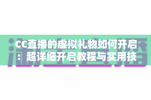 CC直播的虚拟礼物如何开启:超详细开启教程与实用技巧一站式全解析 CC直播的虚拟礼物如何开启:超详细开启教程与实用技巧一站式全解析