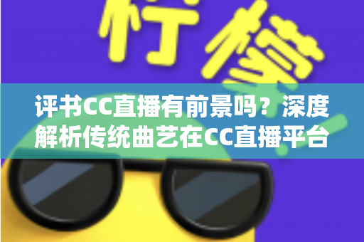 评书CC直播有前景吗?深度解析传统曲艺在CC直播平台的机遇与变现之道 评书CC直播有前景吗?深度解析传统曲艺在CC直播平台的机遇与变现之道