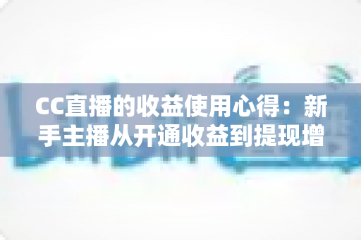 CC直播的收益使用心得：新手主播从开通收益到提现增收的完整实战指南