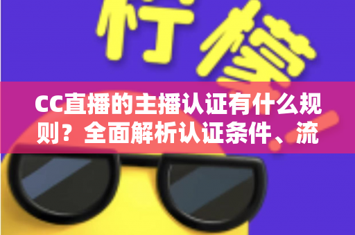 CC直播的主播认证有什么规则？全面解析认证条件、流程与避坑指南