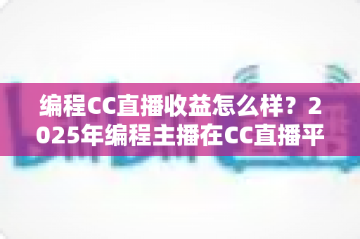 编程CC直播收益怎么样?2025年编程主播在CC直播平台的真实收入、变现渠道与成长路径全解析 编程CC直播收益怎么样?2025年编程主播在CC直播平台的真实收入、变现渠道与成长路径全解析