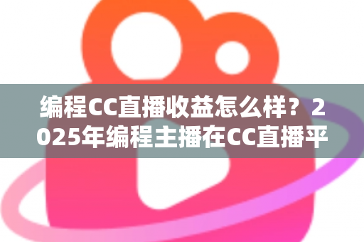 编程CC直播收益怎么样？2025年编程主播在CC直播平台的真实收入、变现渠道与成长路径全解析