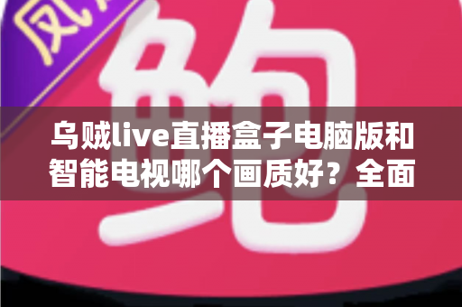 乌贼live直播盒子电脑版和智能电视哪个画质好？全面画质对比与实用选购指南