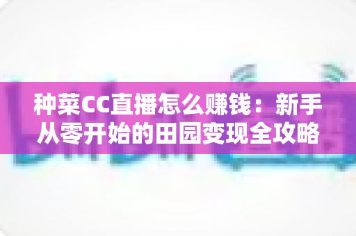 种菜CC直播怎么赚钱:新手从零开始的田园变现全攻略 种菜CC直播怎么赚钱:新手从零开始的田园变现全攻略