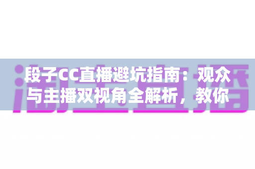 段子CC直播避坑指南:观众与主播双视角全解析,教你识破直播间套路 段子CC直播避坑指南:观众与主播双视角全解析,教你识破直播间套路