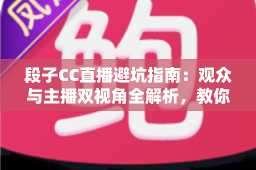 段子CC直播避坑指南:观众与主播双视角全解析,教你识破直播间套路 段子CC直播避坑指南:观众与主播双视角全解析,教你识破直播间套路