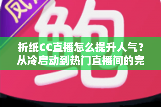 折纸CC直播怎么提升人气？从冷启动到热门直播间的完整涨粉攻略