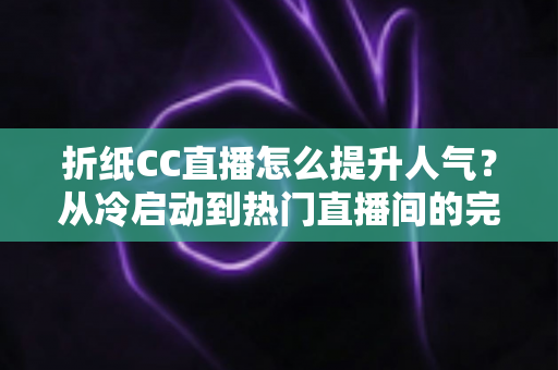 折纸CC直播怎么提升人气？从冷启动到热门直播间的完整涨粉攻略