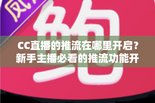 CC直播的推流在哪里开启?新手主播必看的推流功能开启与配置全攻略 CC直播的推流在哪里开启?新手主播必看的推流功能开启与配置全攻略