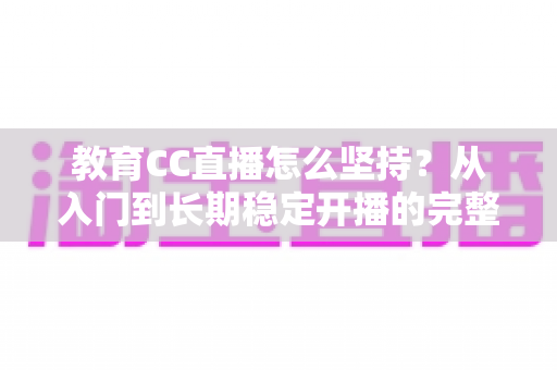 教育CC直播怎么坚持?从入门到长期稳定开播的完整实用指南 教育CC直播怎么坚持?从入门到长期稳定开播的完整实用指南