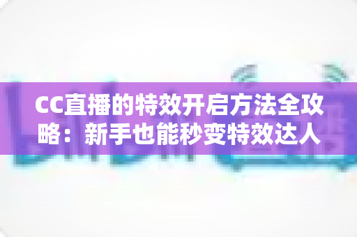 CC直播的特效开启方法全攻略：新手也能秒变特效达人，让直播间人气飙升