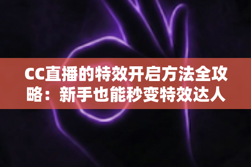CC直播的特效开启方法全攻略：新手也能秒变特效达人，让直播间人气飙升