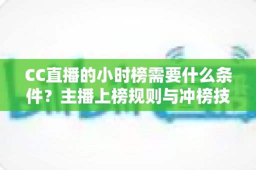 CC直播的小时榜需要什么条件?主播上榜规则与冲榜技巧一站式指南 CC直播的小时榜需要什么条件?主播上榜规则与冲榜技巧一站式指南