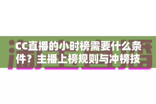 CC直播的小时榜需要什么条件?主播上榜规则与冲榜技巧一站式指南 CC直播的小时榜需要什么条件?主播上榜规则与冲榜技巧一站式指南
