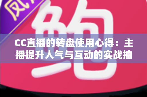 CC直播的转盘使用心得:主播提升人气与互动的实战抽奖指南 CC直播的转盘使用心得:主播提升人气与互动的实战抽奖指南