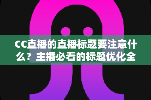 CC直播的直播标题要注意什么？主播必看的标题优化全攻略