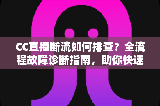 CC直播断流如何排查？全流程故障诊断指南，助你快速恢复稳定直播