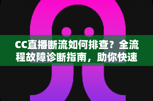 CC直播断流如何排查？全流程故障诊断指南，助你快速恢复稳定直播