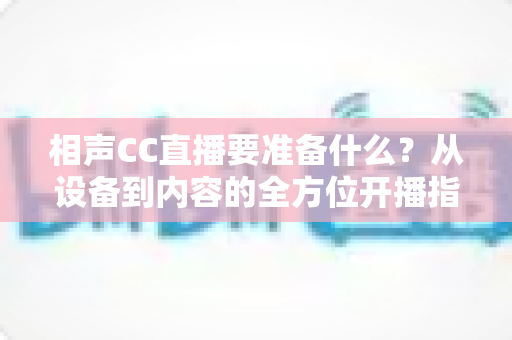 相声CC直播要准备什么？从设备到内容的全方位开播指南