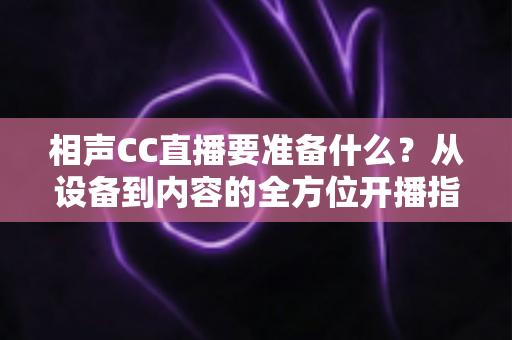 相声CC直播要准备什么？从设备到内容的全方位开播指南