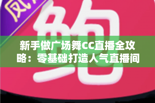 新手做广场舞CC直播全攻略:零基础打造人气直播间的实战秘籍 新手做广场舞CC直播全攻略:零基础打造人气直播间的实战秘籍