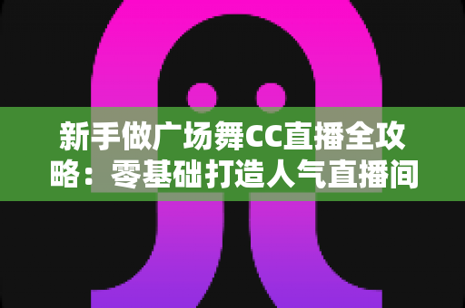 新手做广场舞CC直播全攻略:零基础打造人气直播间的实战秘籍 新手做广场舞CC直播全攻略:零基础打造人气直播间的实战秘籍