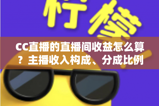 CC直播的直播间收益怎么算？主播收入构成、分成比例与提现规则全解析