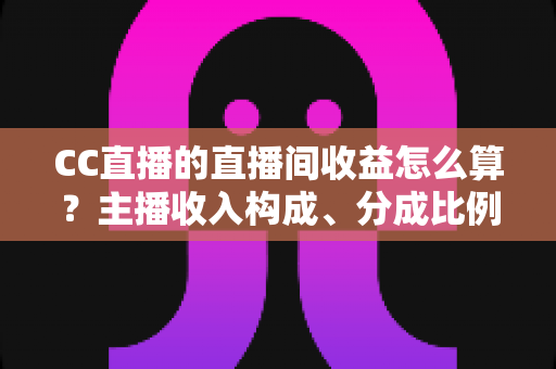 CC直播的直播间收益怎么算？主播收入构成、分成比例与提现规则全解析