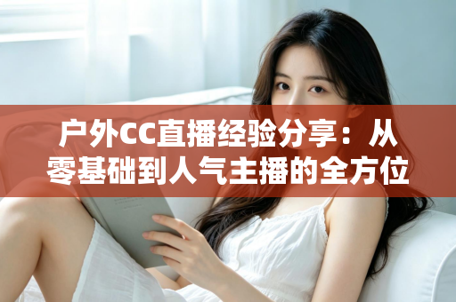 户外CC直播经验分享：从零基础到人气主播的全方位实战指南