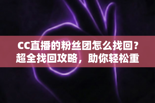 CC直播的粉丝团怎么找回？超全找回攻略，助你轻松重聚粉丝大家庭