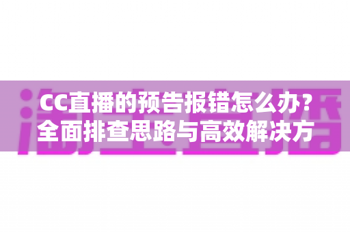 CC直播的预告报错怎么办？全面排查思路与高效解决方案一览