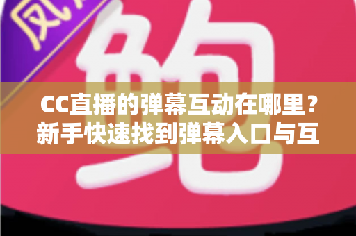 CC直播的弹幕互动在哪里？新手快速找到弹幕入口与互动玩法全攻略