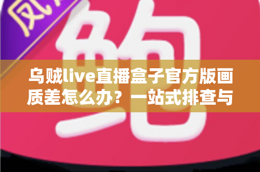 乌贼live直播盒子官方版画质差怎么办?一站式排查与优化指南助你畅享高清直播 乌贼live直播盒子官方版画质差怎么办?一站式排查与优化指南助你畅享高清直播