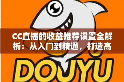 CC直播的收益推荐设置全解析:从入门到精通,打造高收益直播间的实战指南 CC直播的收益推荐设置全解析:从入门到精通,打造高收益直播间的实战指南