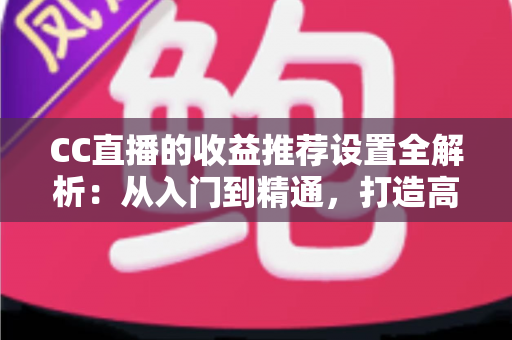 CC直播的收益推荐设置全解析:从入门到精通,打造高收益直播间的实战指南 CC直播的收益推荐设置全解析:从入门到精通,打造高收益直播间的实战指南