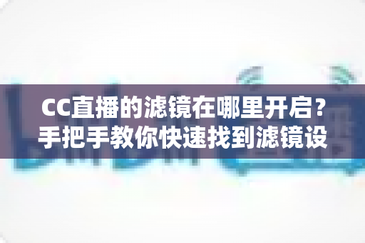 CC直播的滤镜在哪里开启?手把手教你快速找到滤镜设置入口,让直播画面更美更吸粉 CC直播的滤镜在哪里开启?手把手教你快速找到滤镜设置入口,让直播画面更美更吸粉