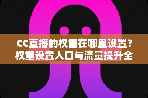CC直播的权重在哪里设置？权重设置入口与流量提升全攻略