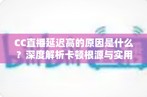 CC直播延迟高的原因是什么？深度解析卡顿根源与实用优化方案