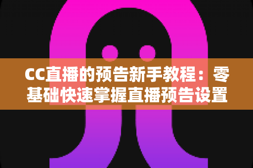 CC直播的预告新手教程：零基础快速掌握直播预告设置与涨粉引流技巧