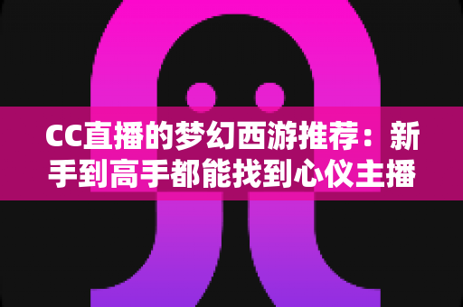 CC直播的梦幻西游推荐:新手到高手都能找到心仪主播与精彩内容的完整观播指南 CC直播的梦幻西游推荐:新手到高手都能找到心仪主播与精彩内容的完整观播指南