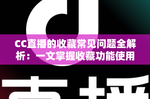 CC直播的收藏常见问题全解析:一文掌握收藏功能使用技巧与疑难解答 CC直播的收藏常见问题全解析:一文掌握收藏功能使用技巧与疑难解答