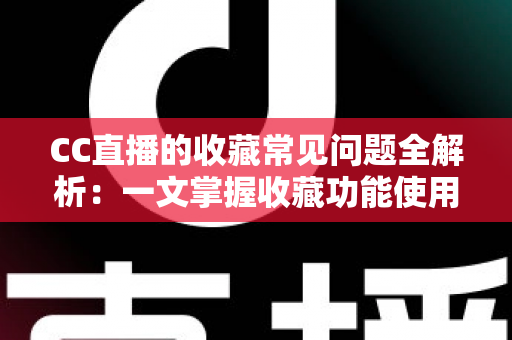 CC直播的收藏常见问题全解析:一文掌握收藏功能使用技巧与疑难解答 CC直播的收藏常见问题全解析:一文掌握收藏功能使用技巧与疑难解答