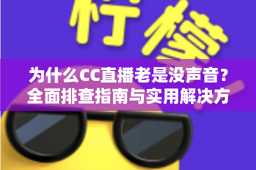 为什么CC直播老是没声音?全面排查指南与实用解决方案大全 为什么CC直播老是没声音?全面排查指南与实用解决方案大全