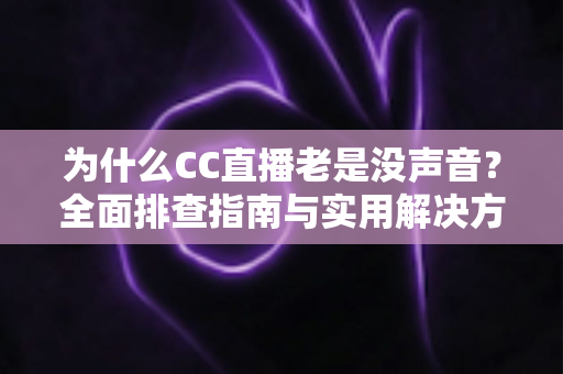 为什么CC直播老是没声音?全面排查指南与实用解决方案大全 为什么CC直播老是没声音?全面排查指南与实用解决方案大全