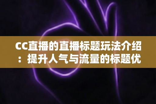 CC直播的直播标题玩法介绍:提升人气与流量的标题优化实战指南 CC直播的直播标题玩法介绍:提升人气与流量的标题优化实战指南