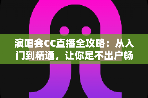 演唱会CC直播全攻略:从入门到精通,让你足不出户畅享顶级视听盛宴的完整指南 演唱会CC直播全攻略:从入门到精通,让你足不出户畅享顶级视听盛宴的完整指南